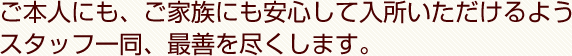 ご本人にも、ご家族にも安心して入所いただけるようスタッフ一同、最善を尽くします。